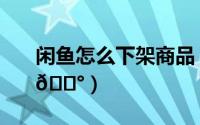 闲鱼怎么下架商品（闲鱼在哪看商品行情