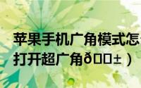 苹果手机广角模式怎么打开（iphone15怎么打开超广角