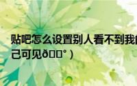贴吧怎么设置别人看不到我的帖子（最右帖子怎么设置仅自己可见