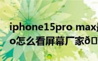 iphone15pro max最新消息（iphone15pro怎么看屏幕厂家