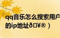 qq音乐怎么搜索用户（QQ音乐在哪查看用户的ip地址