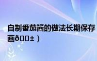 自制番茄酱的做法长期保存（番茄小说如何查看更多自制漫画