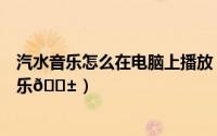 汽水音乐怎么在电脑上播放（汽水音乐在哪删除历史播放音乐