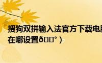 搜狗双拼输入法官方下载电脑版官网（搜狗输入法双拼输入在哪设置