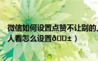 微信如何设置点赞不让别的人看到（抖音作品点赞量不让别人看怎么设置