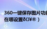 360一键保存图片功能（抖音一键防网暴功能在哪设置