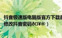 抖音极速版电脑版官方下载最新版本2023（抖音极速版在哪修改抖音密码