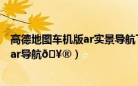 高德地图车机版ar实景导航下载（高德地图在哪打开上车点ar导航