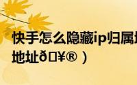 快手怎么隐藏ip归属地（快手怎么隐藏关闭ip地址