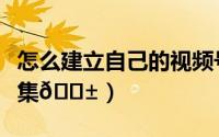 怎么建立自己的视频号（抖音如何建立视频合集
