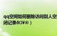 qq空间如何删除访问别人空间记录（抖音常访问的人怎么关闭记录