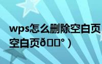 wps怎么删除空白页（wpsppt怎么删除多余空白页