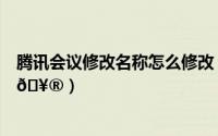 腾讯会议修改名称怎么修改（腾讯会议如何修改自己的名称
