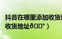 抖音在哪里添加收货地址（高途课堂在哪添加收货地址
