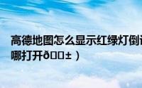 高德地图怎么显示红绿灯倒计时（高德地图红绿灯倒计时在哪打开