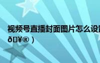 视频号直播封面图片怎么设置（哔哩哔哩直播封面怎么设置