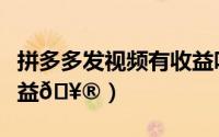 拼多多发视频有收益吗（拼多多在哪看视频收益