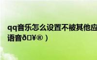 qq音乐怎么设置不被其他应用中断（QQ音乐怎么设置问候语音