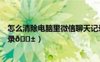 怎么清除电脑里微信聊天记录和缓存（微聊如何清除聊天记录