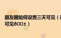 朋友圈如何设置三天可见（微信朋友圈如何切换为最近三天可见
