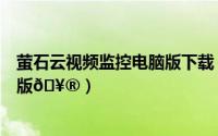 萤石云视频监控电脑版下载（萤石云视频怎么切换首页标准版