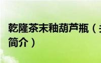 乾隆茶末釉葫芦瓶（关于乾隆茶末釉葫芦瓶的简介）