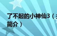了不起的小神仙3（关于了不起的小神仙3的简介）