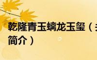 乾隆青玉螭龙玉玺（关于乾隆青玉螭龙玉玺的简介）