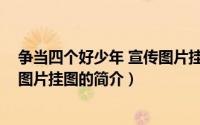 争当四个好少年 宣传图片挂图（关于争当四个好少年 宣传图片挂图的简介）