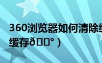 360浏览器如何清除缓存（盐言故事如何清除缓存