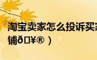 淘宝卖家怎么投诉买家（淘宝在哪投诉卖家店铺