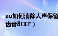 au如何消除人声保留背景音乐（AU如何消除齿音