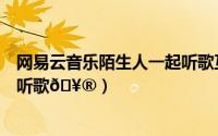 网易云音乐陌生人一起听歌互关（网易云音乐怎么多人一起听歌