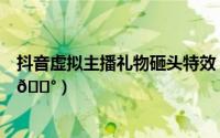 抖音虚拟主播礼物砸头特效（抖音直播间怎么关闭礼物特效