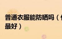普通衣服能防晒吗（什么质地的衣服防晒效果最好）