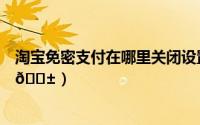 淘宝免密支付在哪里关闭设置（淘宝在哪关闭小额免密支付