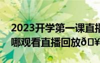 2023开学第一课直播在线观看回放（抖音在哪观看直播回放