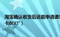 淘宝确认收货后还能申请退货退款吗（淘宝怎么申请阿里宝卡