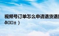 视频号订单怎么申请退货退款（百度订单怎么申请退款退货