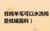非纯羊毛可以水洗吗（是不是非羊毛的面料就是低端面料）