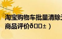 淘宝购物车批量清除无效商品（淘宝如何清除商品评价