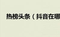 热榜头条（抖音在哪查看抖音热榜