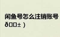 闲鱼号怎么注销账号（闲鱼账号密码在哪修改