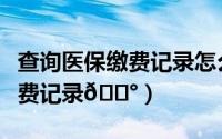 查询医保缴费记录怎么查（湘医保在哪查看缴费记录