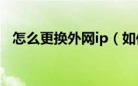 怎么更换外网ip（如何转换ip地址