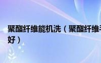 聚酯纤维能机洗（聚酯纤维手洗还是机洗聚酯纤维用什么洗好）