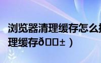 浏览器清理缓存怎么操作（抖音极速版如何清理缓存
