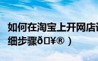 如何在淘宝上开网店详细步骤（淘宝开网店详细步骤