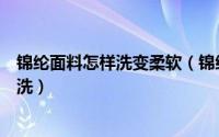 锦纶面料怎样洗变柔软（锦纶面料能水洗吗锦纶面料怎么清洗）
