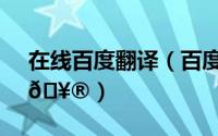 在线百度翻译（百度翻译在哪进行拍照翻译
